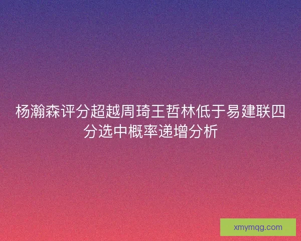 杨瀚森评分超越周琦王哲林低于易建联四分选中概率递增分析