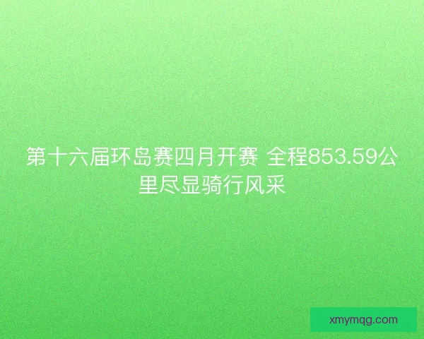 第十六届环岛赛四月开赛 全程853.59公里尽显骑行风采 第十六届环岛赛四月开赛 全程853.59公里尽显骑行风采