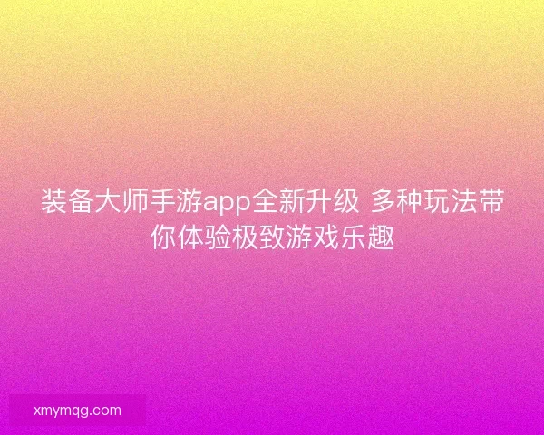 装备大师手游app全新升级 多种玩法带你体验极致游戏乐趣 装备大师手游app全新升级 多种玩法带你体验极致游戏乐趣