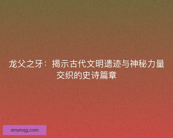 龙父之牙：揭示古代文明遗迹与神秘力量交织的史诗篇章