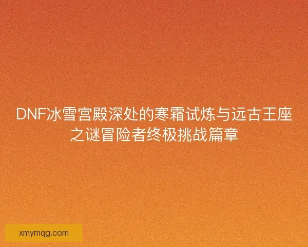 DNF冰雪宫殿深处的寒霜试炼与远古王座之谜冒险者终极挑战篇章