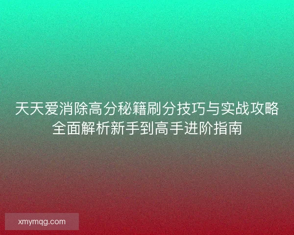 天天爱消除高分秘籍刷分技巧与实战攻略全面解析新手到高手进阶指南