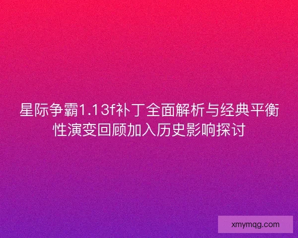 星际争霸1.13f补丁全面解析与经典平衡性演变回顾加入历史影响探讨