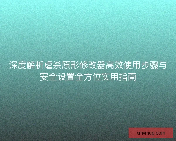 深度解析虐杀原形修改器高效使用步骤与安全设置全方位实用指南