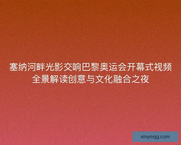 塞纳河畔光影交响巴黎奥运会开幕式视频全景解读创意与文化融合之夜