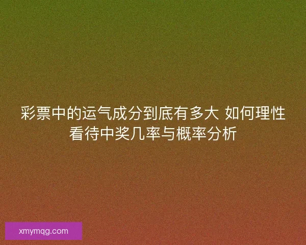 彩票中的运气成分到底有多大 如何理性看待中奖几率与概率分析 彩票中的运气成分到底有多大 如何理性看待中奖几率与概率分析