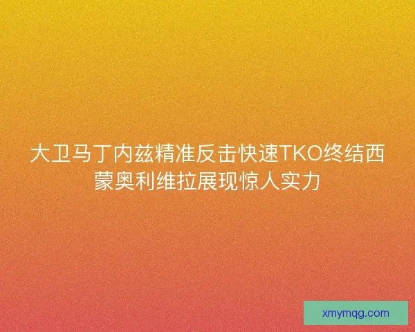 大卫马丁内兹精准反击快速TKO终结西蒙奥利维拉展现惊人实力