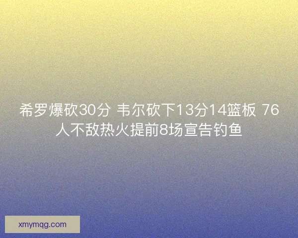 希罗爆砍30分 韦尔砍下13分14篮板 76人不敌热火提前8场宣告钓鱼 希罗爆砍30分 韦尔砍下13分14篮板 76人不敌热火提前8场宣告钓鱼