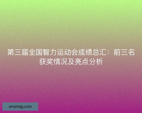 第三届全国智力运动会成绩总汇：前三名获奖情况及亮点分析
