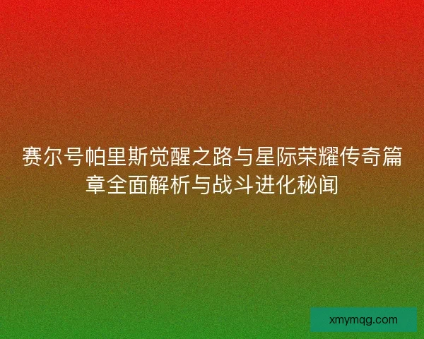 赛尔号帕里斯觉醒之路与星际荣耀传奇篇章全面解析与战斗进化秘闻