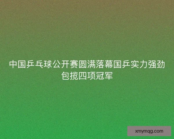 中国乒乓球公开赛圆满落幕国乒实力强劲包揽四项冠军