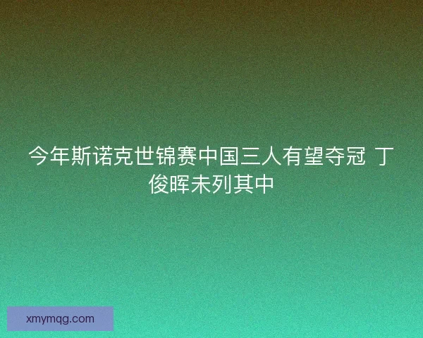 今年斯诺克世锦赛中国三人有望夺冠 丁俊晖未列其中