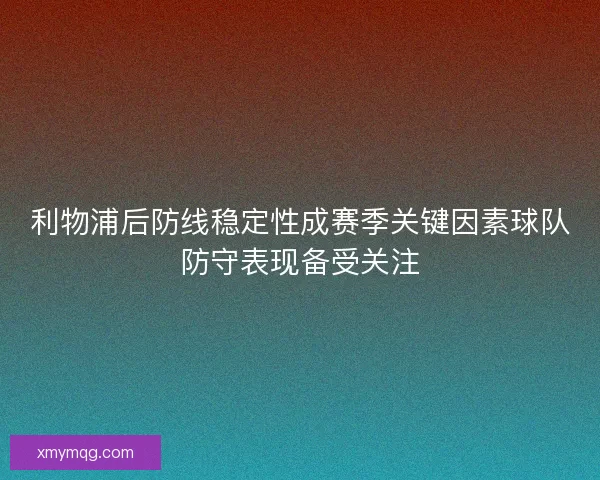 利物浦后防线稳定性成赛季关键因素球队防守表现备受关注