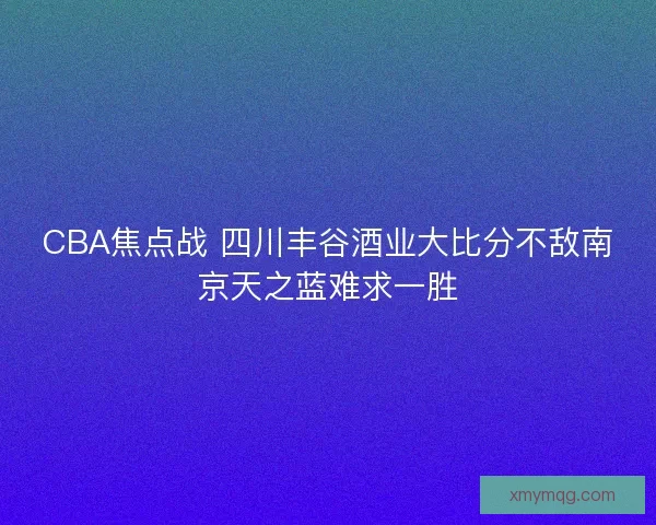 CBA焦点战 四川丰谷酒业大比分不敌南京天之蓝难求一胜