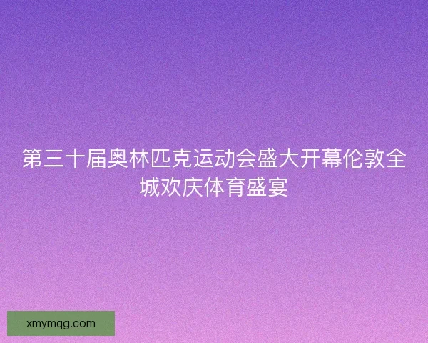 第三十届奥林匹克运动会盛大开幕伦敦全城欢庆体育盛宴