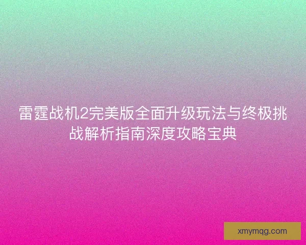 雷霆战机2完美版全面升级玩法与终极挑战解析指南深度攻略宝典