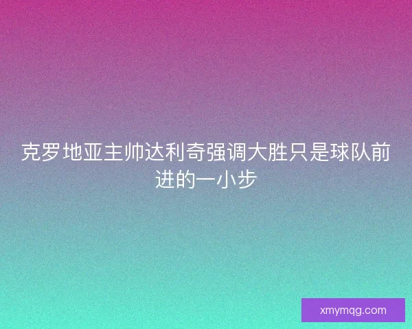 克罗地亚主帅达利奇强调大胜只是球队前进的一小步