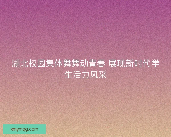 湖北校园集体舞舞动青春 展现新时代学生活力风采