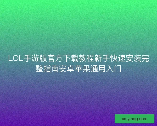 LOL手游版官方下载教程新手快速安装完整指南安卓苹果通用入门 LOL手游版官方下载教程新手快速安装完整指南安卓苹果通用入门